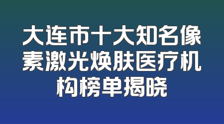 大连市十大知名像素激光焕肤医疗机构榜单揭晓