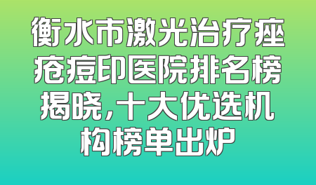 衡水市激光治疗痤疮痘印医院排名榜揭晓，十大优选机构榜单出炉