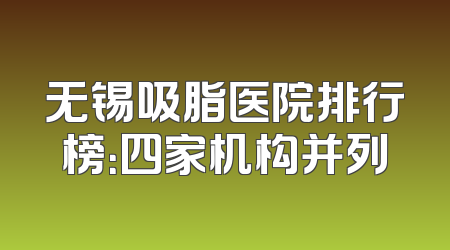 无锡吸脂医院排行榜：四家机构并列