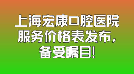 上海宏康口腔医院服务价格表发布，备受瞩目！