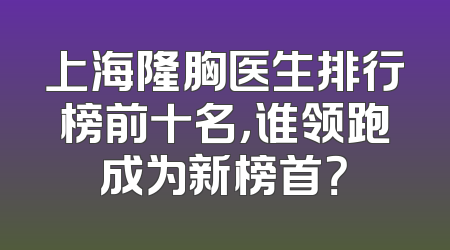 上海隆胸医生排行榜前十名，谁领跑成为新榜首？