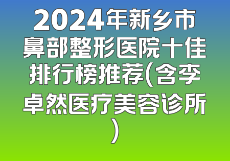 2024年新乡市鼻部整形医院十佳排行榜推荐（含李卓然医疗美容诊所）