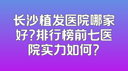 长沙植发医院哪家好？排行榜前七医院实力如何？