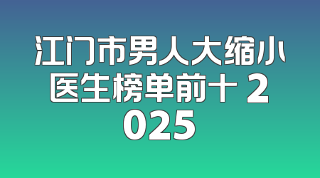 江门市男人大缩小医生榜单前十 2025