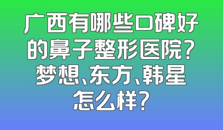 广西有哪些口碑好的鼻子整形医院？梦想、东方、韩星怎么样？