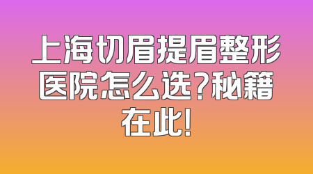 上海切眉提眉整形医院怎么选？秘籍在此！