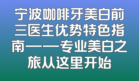 宁波咖啡牙美白前三医生优势特色指南——专业美白之旅从这里开始