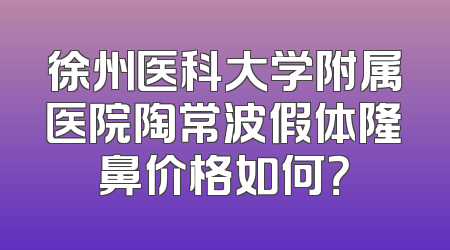 徐州医科大学附属医院陶常波假体隆鼻价格如何？
