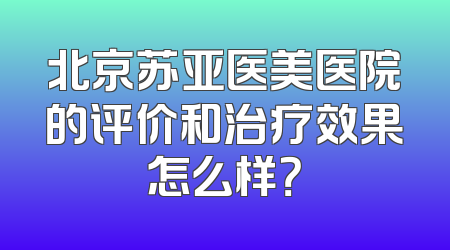北京苏亚医美医院的评价和治疗效果怎么样？