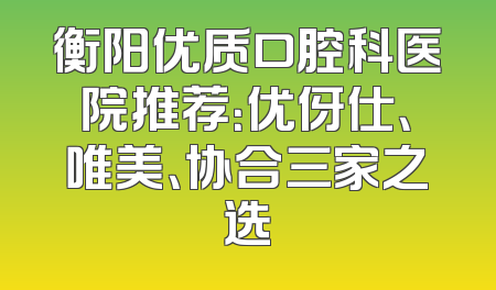 衡阳优质口腔科医院推荐：优伢仕、唯美、协合三家之选