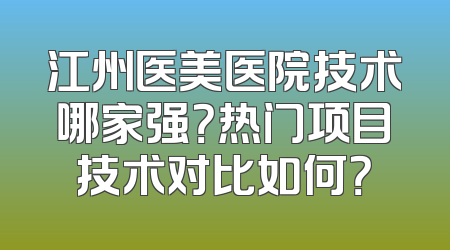 江州医美医院技术哪家强？热门项目技术对比如何？