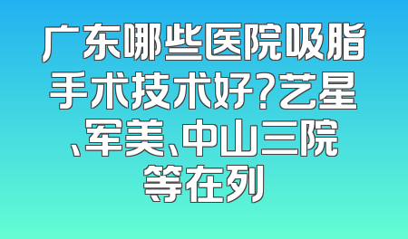 广东哪些医院吸脂手术技术好？艺星、军美、中山三院等在列