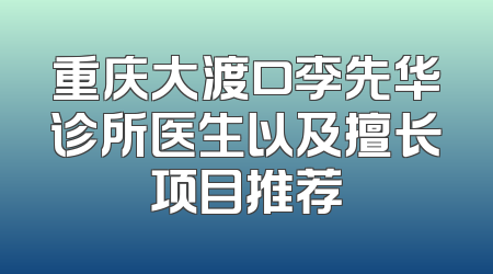 重庆大渡口李先华诊所医生以及擅长项目推荐