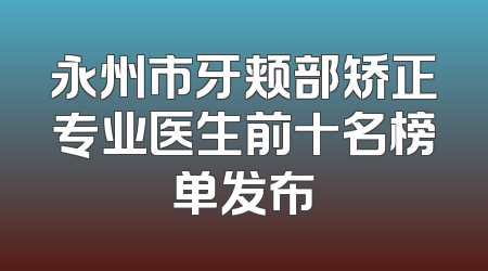 永州市牙颊部矫正专业医生前十名榜单发布