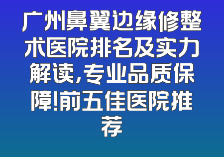 广州鼻翼边缘修整术医院排名及实力解读，专业品质保障！前五佳医院推荐
