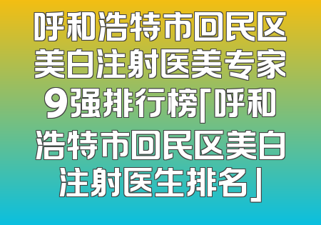 呼和浩特市回民区美白注射医美专家9强排行榜「呼和浩特市回民区美白注射医生排名」