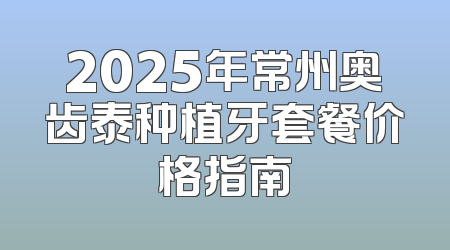 2025年常州奥齿泰种植牙套餐价格指南