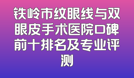 铁岭市纹眼线与双眼皮手术医院口碑前十排名及专业评测