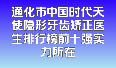 通化市中国时代天使隐形牙齿矫正医生排行榜前十强实力所在