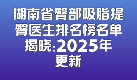 湖南省臀部吸脂提臀医生排名榜名单揭晓：2025年更新