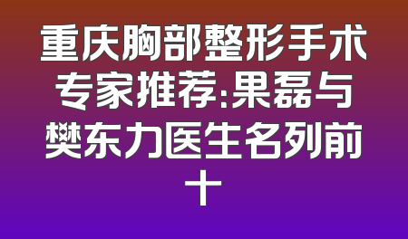 重庆胸部整形手术专家推荐：果磊与樊东力医生名列前十