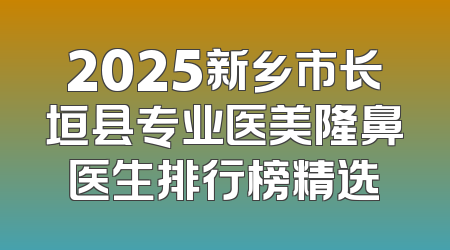 2025新乡市长垣县专业医美隆鼻医生排行榜精选