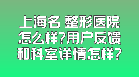 上海名苪整形医院怎么样？用户反馈和科室详情怎样？