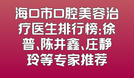 海口市口腔美容治疗医生排行榜：徐普、陈井鑫、庄静玲等专家推荐