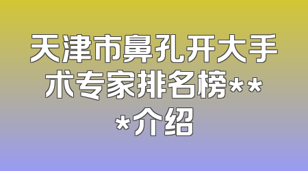 天津市鼻孔开大手术专家排名榜***介绍