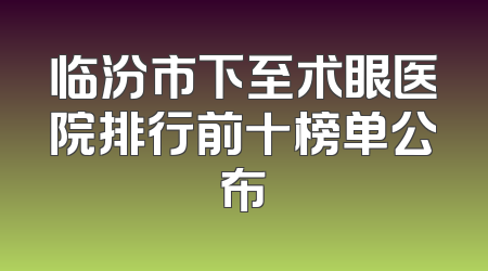 临汾市下至术眼医院排行前十榜单公布