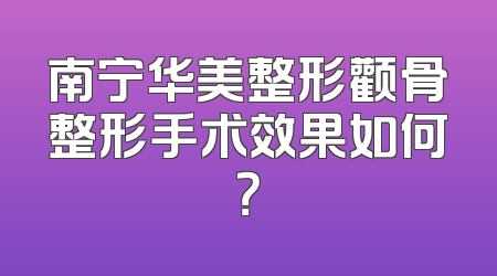 南宁华美整形颧骨整形手术效果如何？