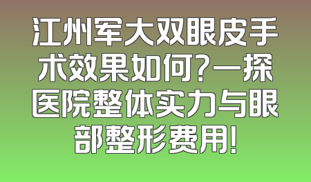 江州军大双眼皮手术效果如何？一探医院整体实力与眼部整形费用！