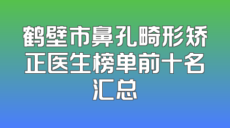 鹤壁市鼻孔畸形矫正医生榜单前十名汇总