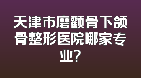 天津市磨颧骨下颌骨整形医院哪家专业？