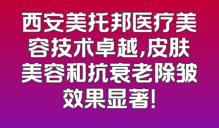 西安美托邦医疗美容技术卓越，皮肤美容和抗衰老除皱效果显著！