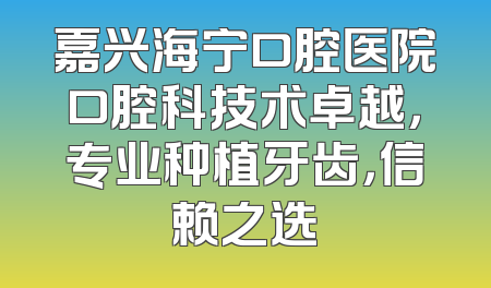 嘉兴海宁口腔医院口腔科技术卓越，专业种植牙齿，信赖之选