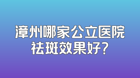 漳州哪家公立医院祛斑效果好？