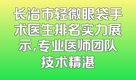 长治市轻微眼袋手术医生排名实力展示，专业医师团队技术精湛