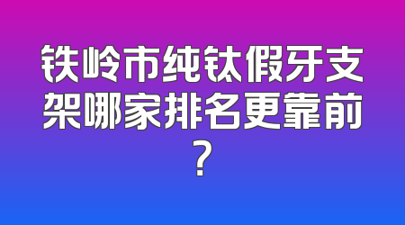 铁岭市纯钛假牙支架哪家排名更靠前？