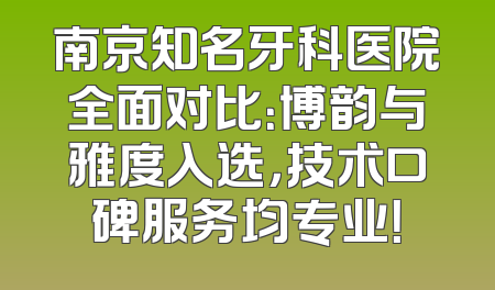 南京知名牙科医院全面对比：博韵与雅度入选，技术口碑服务均专业！