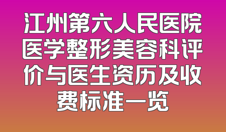 江州第六人民医院医学整形美容科评价与医生资历及收费标准一览