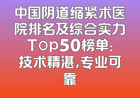 中国阴道缩紧术医院排名及综合实力Top50榜单：技术精湛，专业可靠