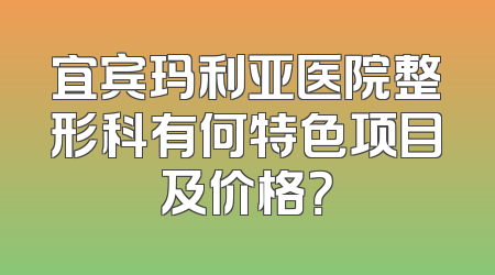 宜宾玛利亚医院整形科有何特色项目及价格？