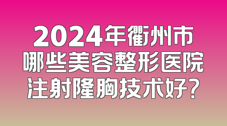 2024年衢州市哪些美容整形医院注射隆胸技术好？