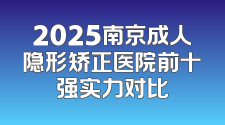 2025南京成人隐形矫正医院前十强实力对比