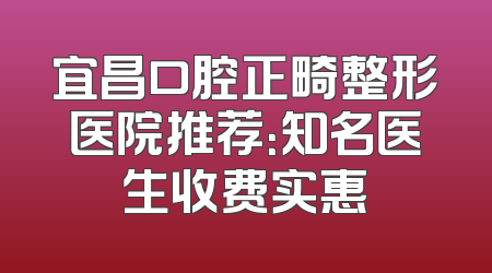宜昌口腔正畸整形医院推荐：知名医生收费实惠