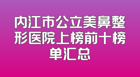 内江市公立美鼻整形医院上榜前十榜单汇总