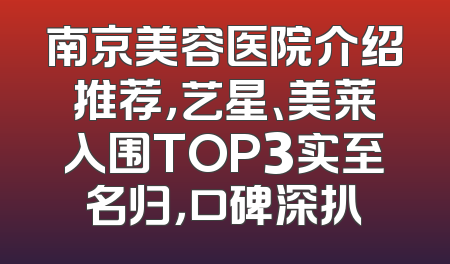 南京美容医院介绍推荐，艺星、美莱入围TOP3实至名归，口碑深扒
