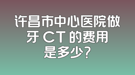 许昌市中心医院做牙 CT 的费用是多少？