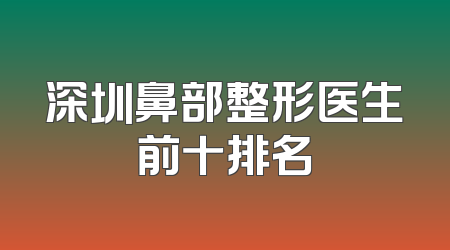 深圳鼻部整形医生前十排名
